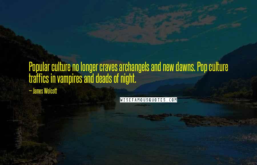 James Wolcott Quotes: Popular culture no longer craves archangels and new dawns. Pop culture traffics in vampires and deads of night.