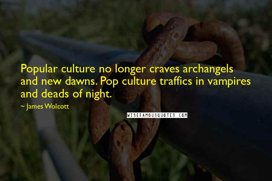 James Wolcott Quotes: Popular culture no longer craves archangels and new dawns. Pop culture traffics in vampires and deads of night.