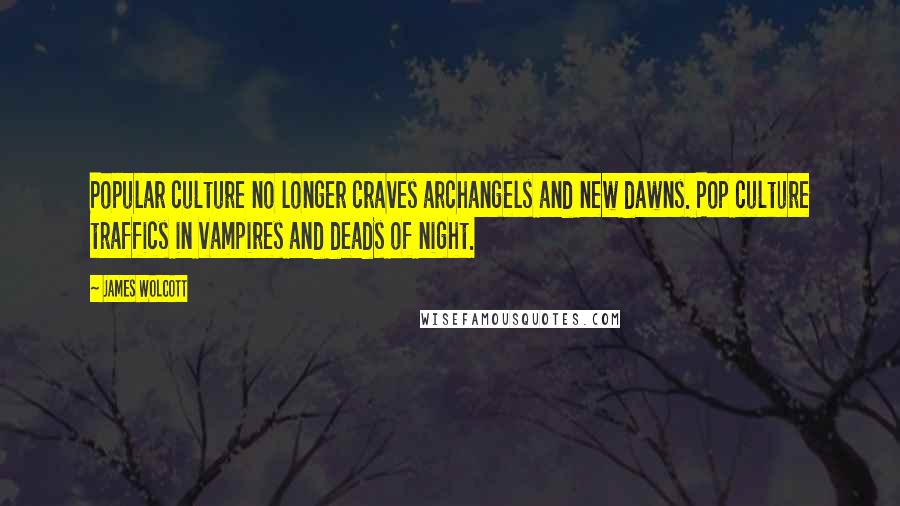 James Wolcott Quotes: Popular culture no longer craves archangels and new dawns. Pop culture traffics in vampires and deads of night.