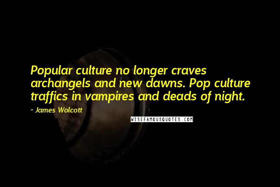 James Wolcott Quotes: Popular culture no longer craves archangels and new dawns. Pop culture traffics in vampires and deads of night.