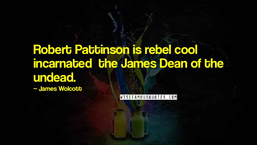 James Wolcott Quotes: Robert Pattinson is rebel cool incarnated  the James Dean of the undead.
