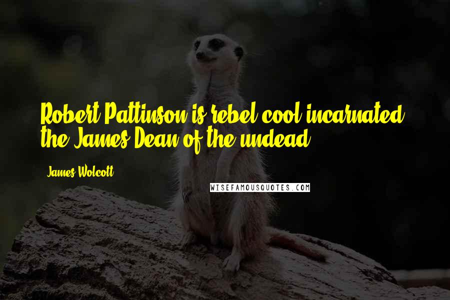 James Wolcott Quotes: Robert Pattinson is rebel cool incarnated the James Dean of the undead.
