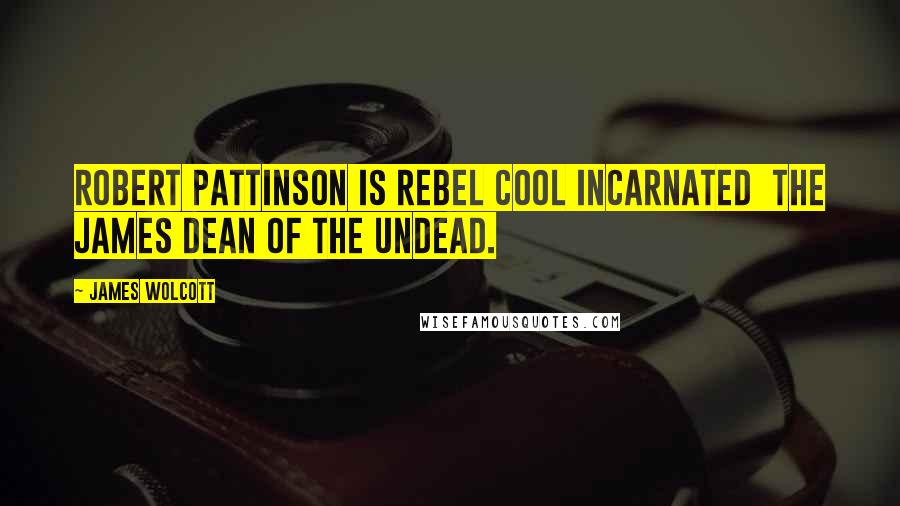 James Wolcott Quotes: Robert Pattinson is rebel cool incarnated  the James Dean of the undead.