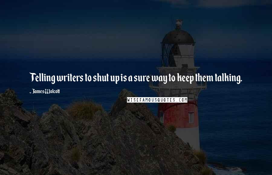 James Wolcott Quotes: Telling writers to shut up is a sure way to keep them talking.