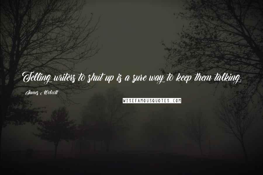 James Wolcott Quotes: Telling writers to shut up is a sure way to keep them talking.