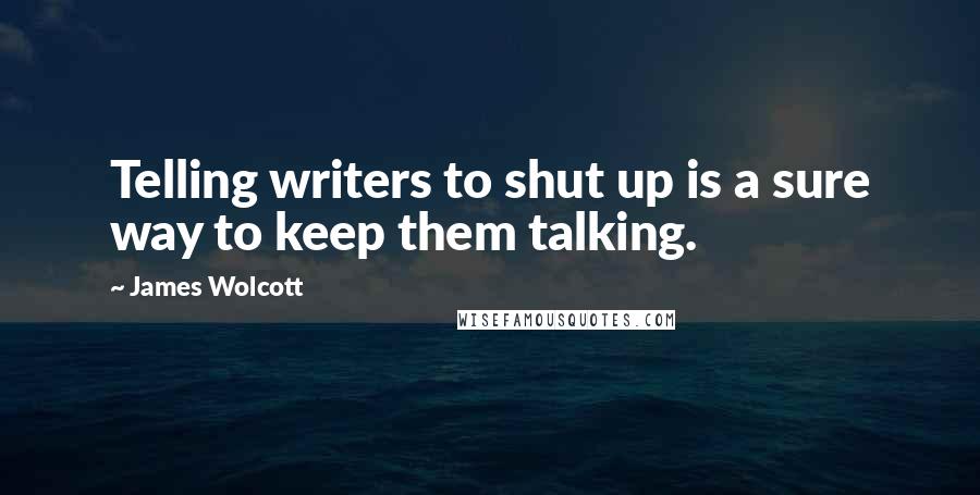 James Wolcott Quotes: Telling writers to shut up is a sure way to keep them talking.