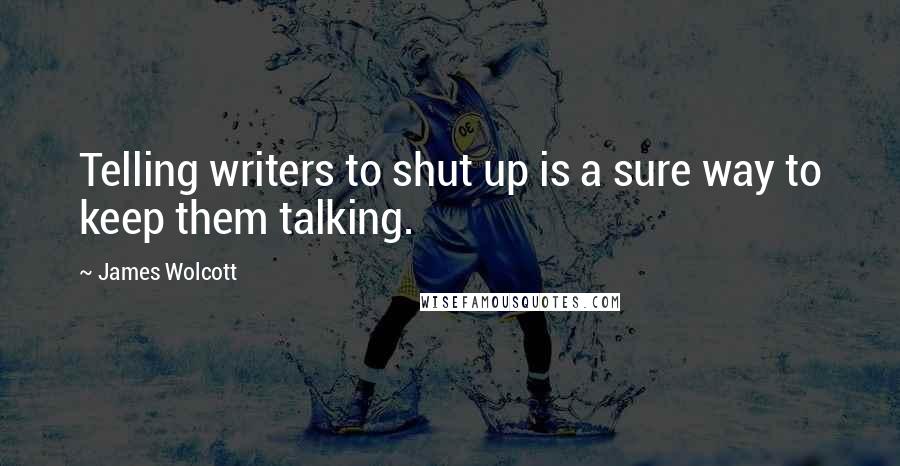 James Wolcott Quotes: Telling writers to shut up is a sure way to keep them talking.