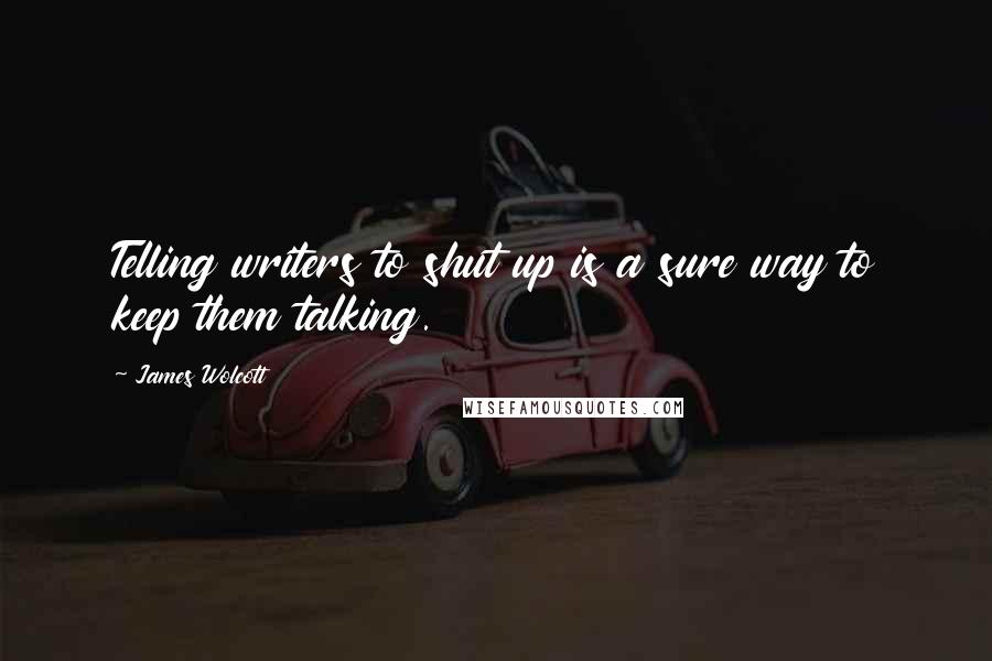 James Wolcott Quotes: Telling writers to shut up is a sure way to keep them talking.