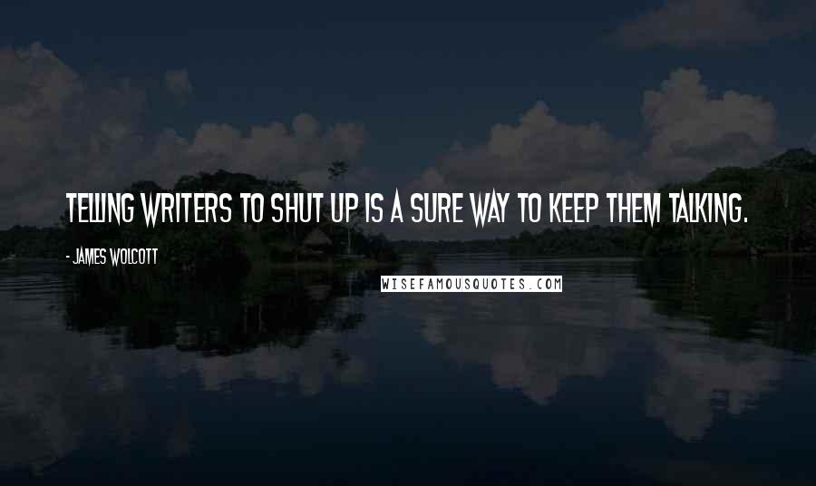 James Wolcott Quotes: Telling writers to shut up is a sure way to keep them talking.