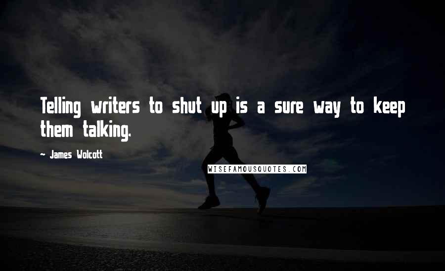 James Wolcott Quotes: Telling writers to shut up is a sure way to keep them talking.