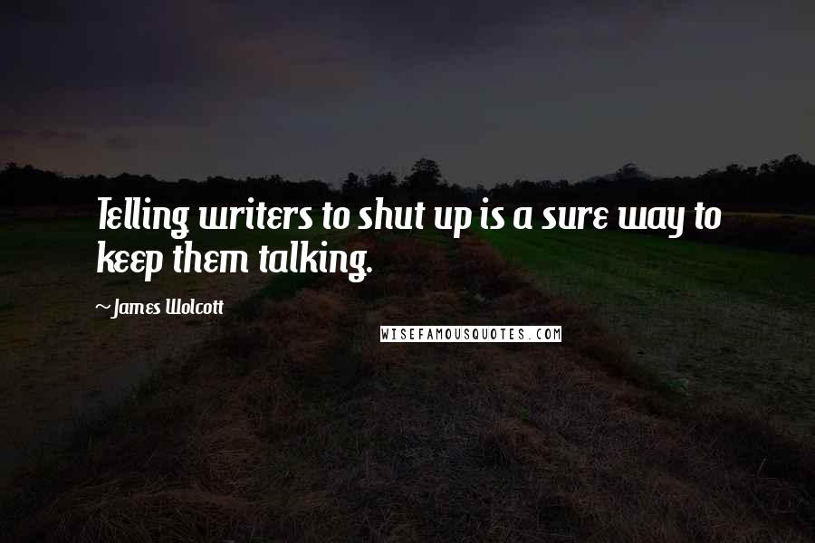 James Wolcott Quotes: Telling writers to shut up is a sure way to keep them talking.