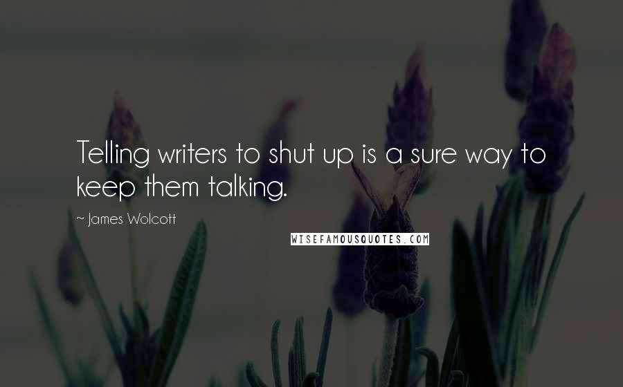 James Wolcott Quotes: Telling writers to shut up is a sure way to keep them talking.