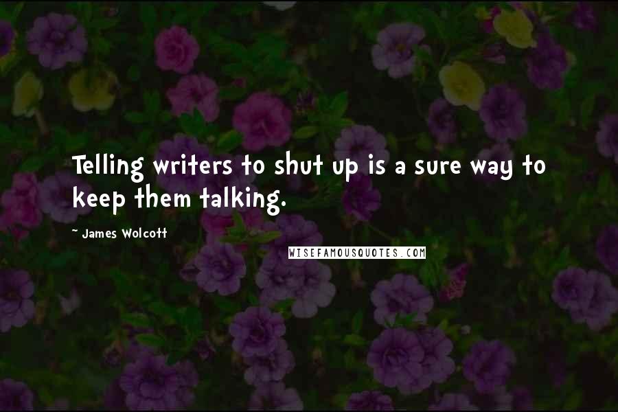 James Wolcott Quotes: Telling writers to shut up is a sure way to keep them talking.