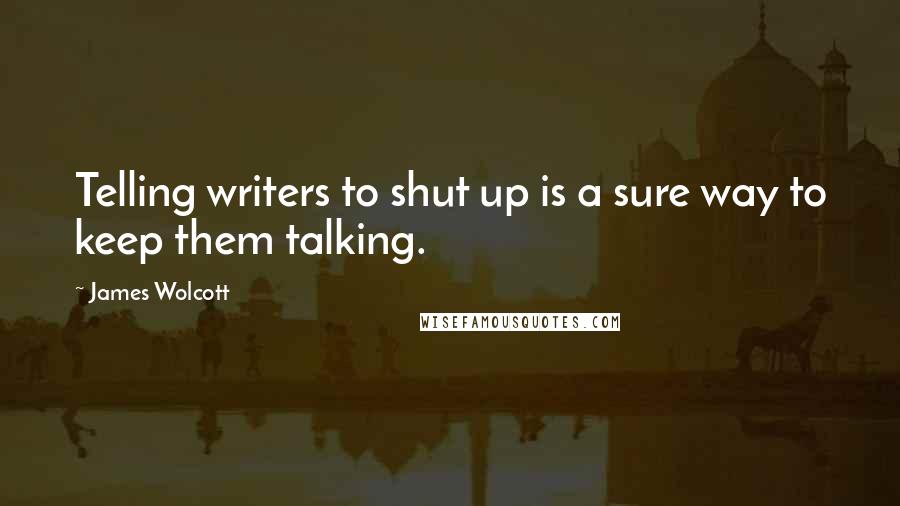 James Wolcott Quotes: Telling writers to shut up is a sure way to keep them talking.