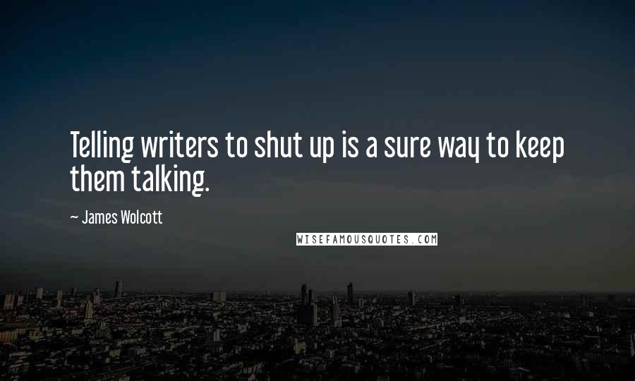 James Wolcott Quotes: Telling writers to shut up is a sure way to keep them talking.