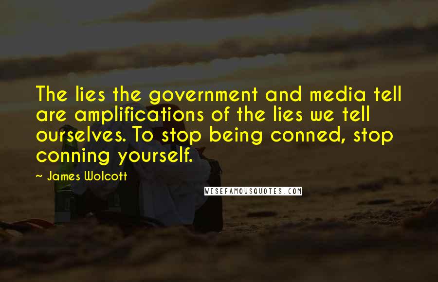 James Wolcott Quotes: The lies the government and media tell are amplifications of the lies we tell ourselves. To stop being conned, stop conning yourself.