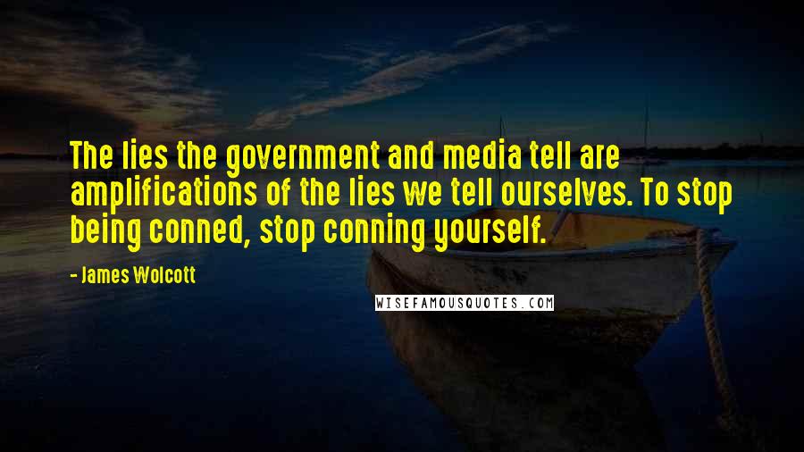 James Wolcott Quotes: The lies the government and media tell are amplifications of the lies we tell ourselves. To stop being conned, stop conning yourself.