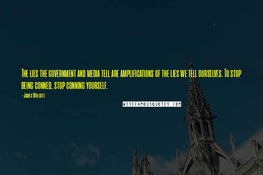 James Wolcott Quotes: The lies the government and media tell are amplifications of the lies we tell ourselves. To stop being conned, stop conning yourself.