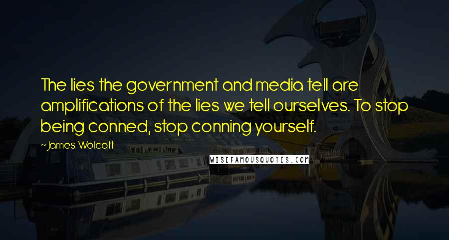 James Wolcott Quotes: The lies the government and media tell are amplifications of the lies we tell ourselves. To stop being conned, stop conning yourself.