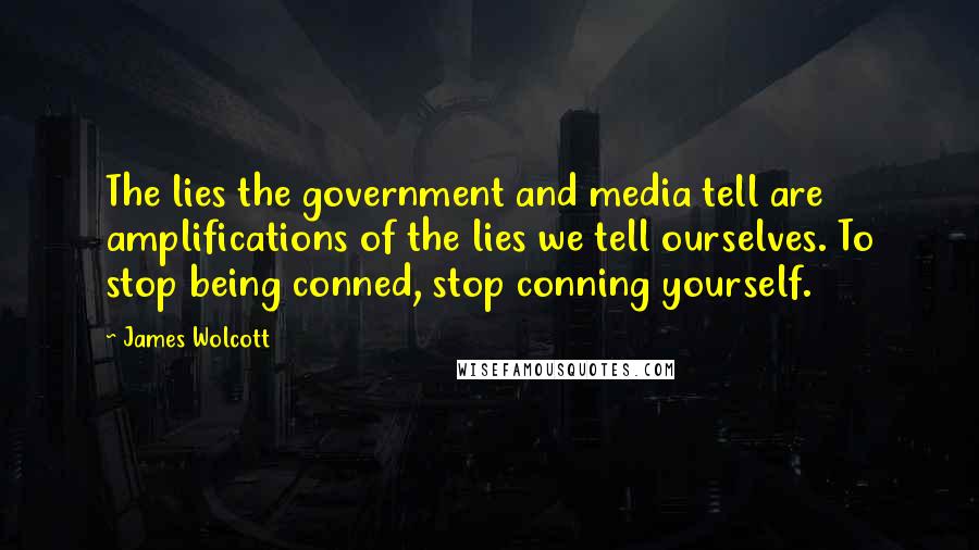 James Wolcott Quotes: The lies the government and media tell are amplifications of the lies we tell ourselves. To stop being conned, stop conning yourself.