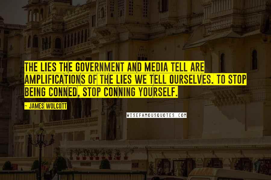 James Wolcott Quotes: The lies the government and media tell are amplifications of the lies we tell ourselves. To stop being conned, stop conning yourself.