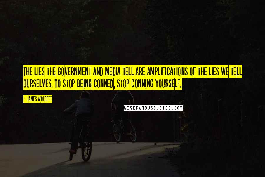 James Wolcott Quotes: The lies the government and media tell are amplifications of the lies we tell ourselves. To stop being conned, stop conning yourself.