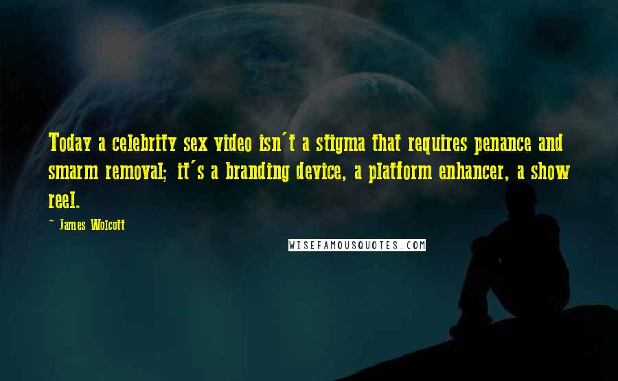 James Wolcott Quotes: Today a celebrity sex video isn't a stigma that requires penance and smarm removal; it's a branding device, a platform enhancer, a show reel.