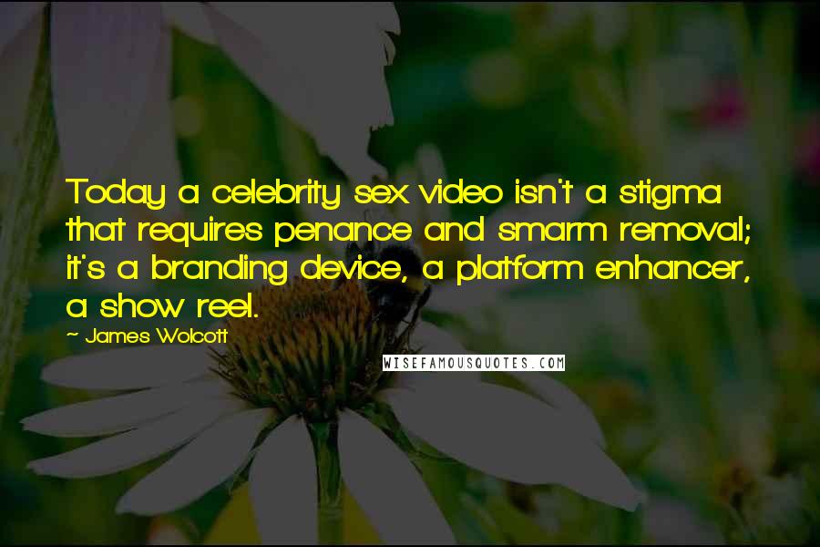 James Wolcott Quotes: Today a celebrity sex video isn't a stigma that requires penance and smarm removal; it's a branding device, a platform enhancer, a show reel.