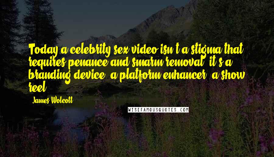 James Wolcott Quotes: Today a celebrity sex video isn't a stigma that requires penance and smarm removal; it's a branding device, a platform enhancer, a show reel.