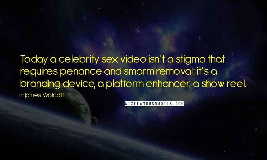 James Wolcott Quotes: Today a celebrity sex video isn't a stigma that requires penance and smarm removal; it's a branding device, a platform enhancer, a show reel.