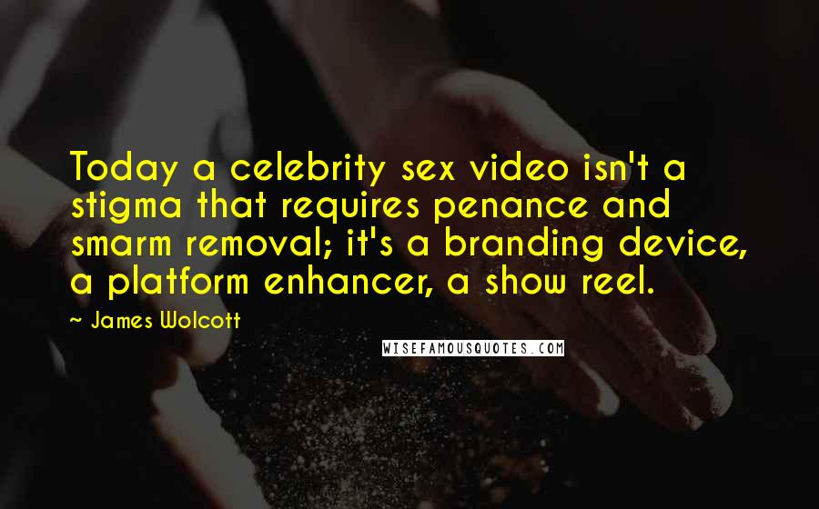 James Wolcott Quotes: Today a celebrity sex video isn't a stigma that requires penance and smarm removal; it's a branding device, a platform enhancer, a show reel.