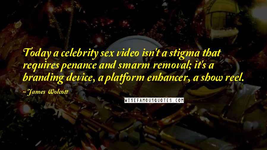 James Wolcott Quotes: Today a celebrity sex video isn't a stigma that requires penance and smarm removal; it's a branding device, a platform enhancer, a show reel.