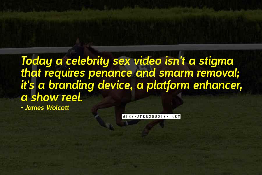 James Wolcott Quotes: Today a celebrity sex video isn't a stigma that requires penance and smarm removal; it's a branding device, a platform enhancer, a show reel.