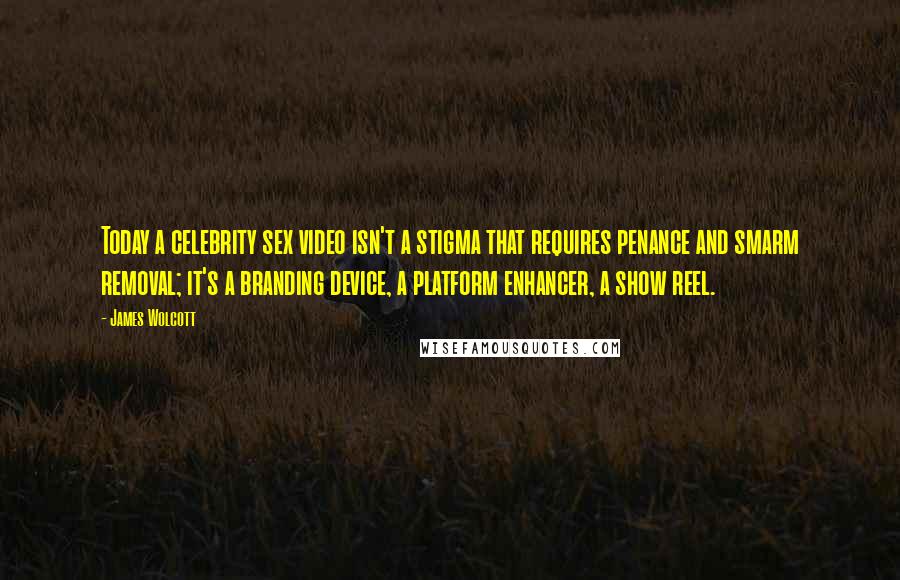 James Wolcott Quotes: Today a celebrity sex video isn't a stigma that requires penance and smarm removal; it's a branding device, a platform enhancer, a show reel.