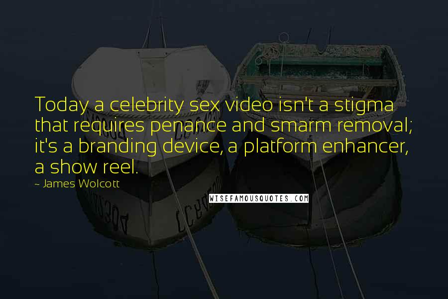 James Wolcott Quotes: Today a celebrity sex video isn't a stigma that requires penance and smarm removal; it's a branding device, a platform enhancer, a show reel.