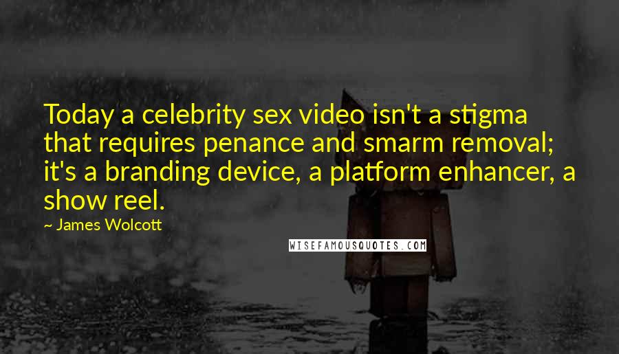 James Wolcott Quotes: Today a celebrity sex video isn't a stigma that requires penance and smarm removal; it's a branding device, a platform enhancer, a show reel.