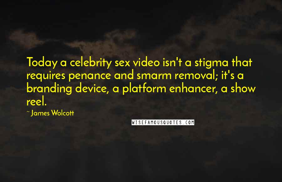 James Wolcott Quotes: Today a celebrity sex video isn't a stigma that requires penance and smarm removal; it's a branding device, a platform enhancer, a show reel.