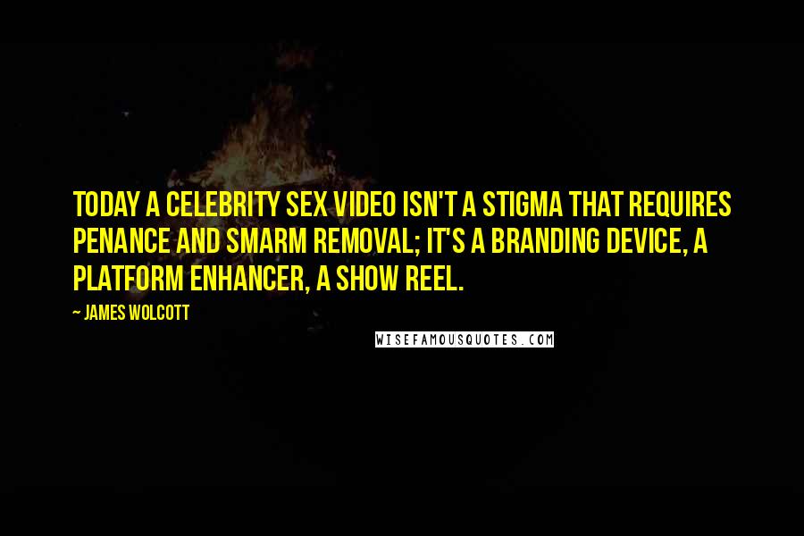 James Wolcott Quotes: Today a celebrity sex video isn't a stigma that requires penance and smarm removal; it's a branding device, a platform enhancer, a show reel.