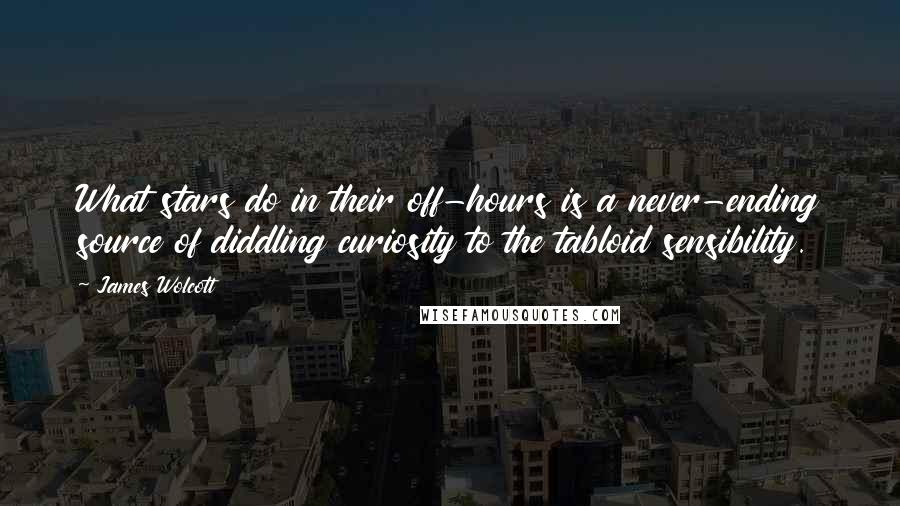 James Wolcott Quotes: What stars do in their off-hours is a never-ending source of diddling curiosity to the tabloid sensibility.