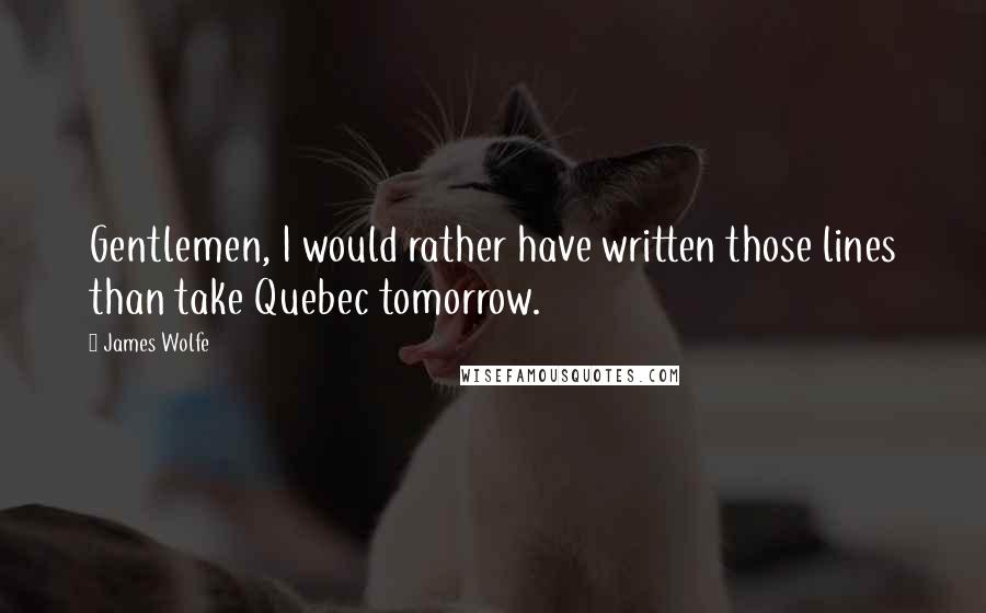 James Wolfe Quotes: Gentlemen, I would rather have written those lines than take Quebec tomorrow.