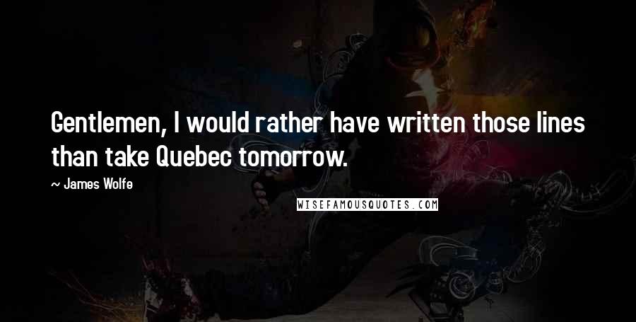 James Wolfe Quotes: Gentlemen, I would rather have written those lines than take Quebec tomorrow.