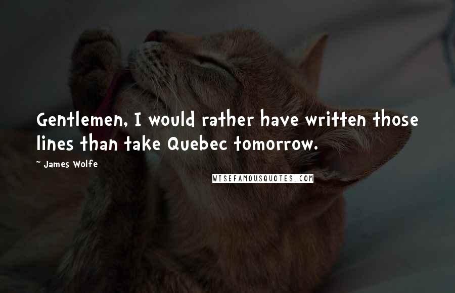 James Wolfe Quotes: Gentlemen, I would rather have written those lines than take Quebec tomorrow.