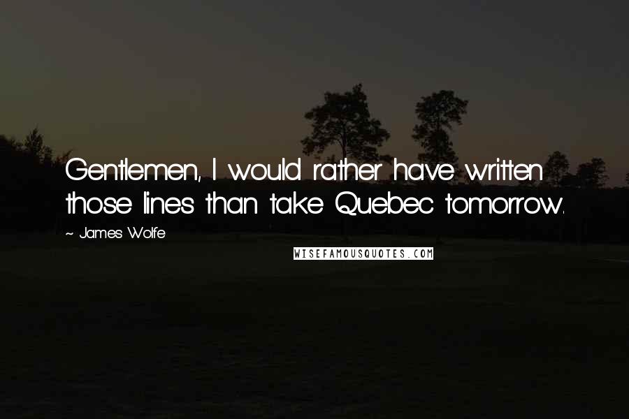 James Wolfe Quotes: Gentlemen, I would rather have written those lines than take Quebec tomorrow.