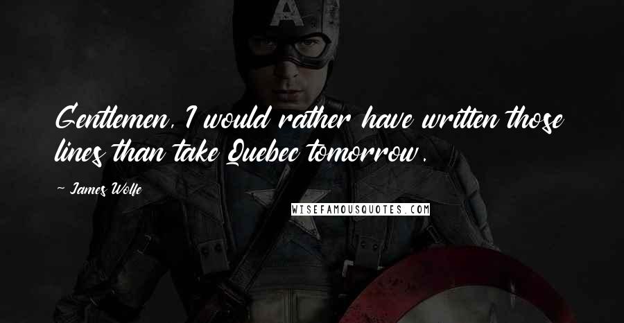 James Wolfe Quotes: Gentlemen, I would rather have written those lines than take Quebec tomorrow.