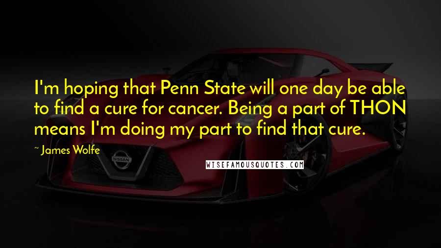 James Wolfe Quotes: I'm hoping that Penn State will one day be able to find a cure for cancer. Being a part of THON means I'm doing my part to find that cure.