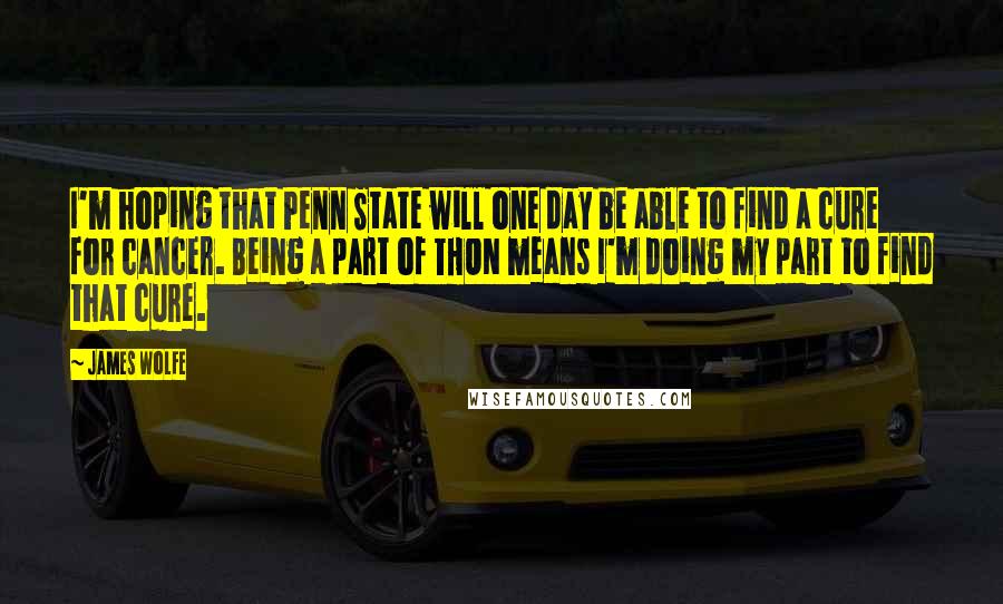 James Wolfe Quotes: I'm hoping that Penn State will one day be able to find a cure for cancer. Being a part of THON means I'm doing my part to find that cure.