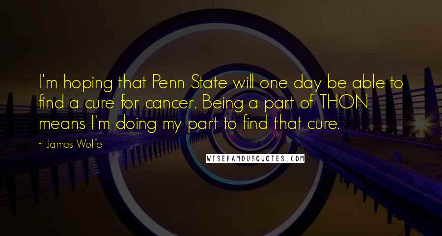 James Wolfe Quotes: I'm hoping that Penn State will one day be able to find a cure for cancer. Being a part of THON means I'm doing my part to find that cure.