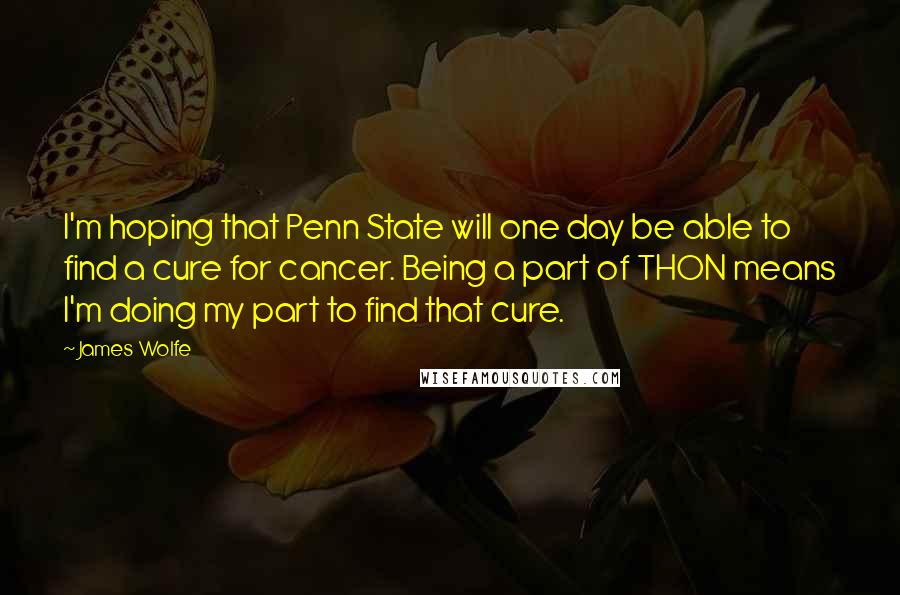 James Wolfe Quotes: I'm hoping that Penn State will one day be able to find a cure for cancer. Being a part of THON means I'm doing my part to find that cure.