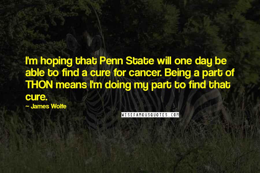 James Wolfe Quotes: I'm hoping that Penn State will one day be able to find a cure for cancer. Being a part of THON means I'm doing my part to find that cure.