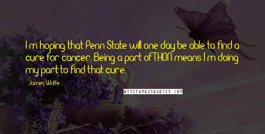James Wolfe Quotes: I'm hoping that Penn State will one day be able to find a cure for cancer. Being a part of THON means I'm doing my part to find that cure.